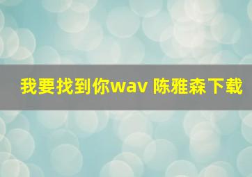 我要找到你wav 陈雅森下载